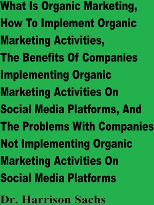 cover image of What Is Organic Marketing, How to Implement Organic Marketing Activities, the Benefits of Companies Implementing Organic Marketing Activities On Social Media Platforms, and the Problems With Companies Not Implementing Organic Marketing Activities